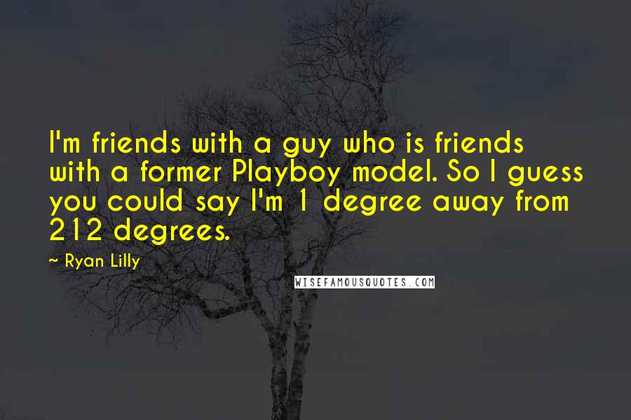 Ryan Lilly Quotes: I'm friends with a guy who is friends with a former Playboy model. So I guess you could say I'm 1 degree away from 212 degrees.