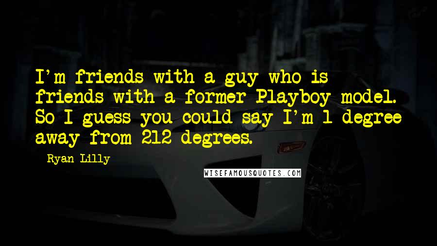 Ryan Lilly Quotes: I'm friends with a guy who is friends with a former Playboy model. So I guess you could say I'm 1 degree away from 212 degrees.