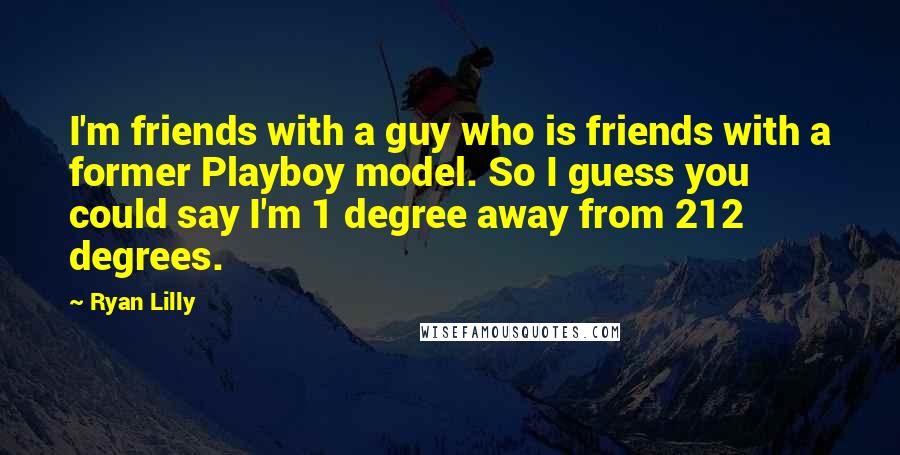 Ryan Lilly Quotes: I'm friends with a guy who is friends with a former Playboy model. So I guess you could say I'm 1 degree away from 212 degrees.