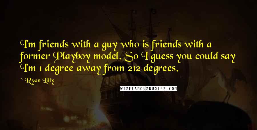 Ryan Lilly Quotes: I'm friends with a guy who is friends with a former Playboy model. So I guess you could say I'm 1 degree away from 212 degrees.