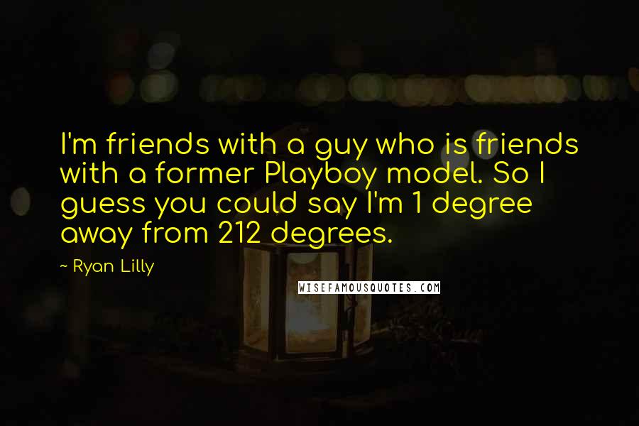 Ryan Lilly Quotes: I'm friends with a guy who is friends with a former Playboy model. So I guess you could say I'm 1 degree away from 212 degrees.