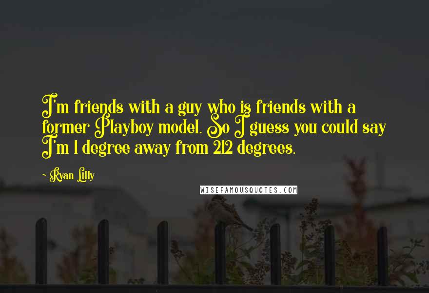 Ryan Lilly Quotes: I'm friends with a guy who is friends with a former Playboy model. So I guess you could say I'm 1 degree away from 212 degrees.