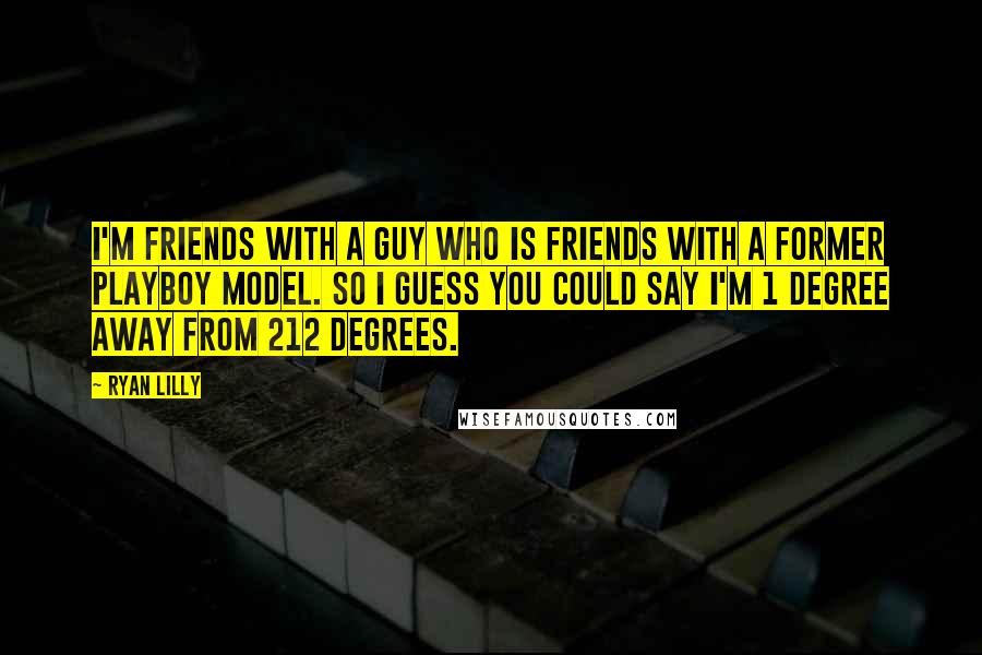 Ryan Lilly Quotes: I'm friends with a guy who is friends with a former Playboy model. So I guess you could say I'm 1 degree away from 212 degrees.