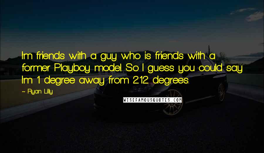 Ryan Lilly Quotes: I'm friends with a guy who is friends with a former Playboy model. So I guess you could say I'm 1 degree away from 212 degrees.