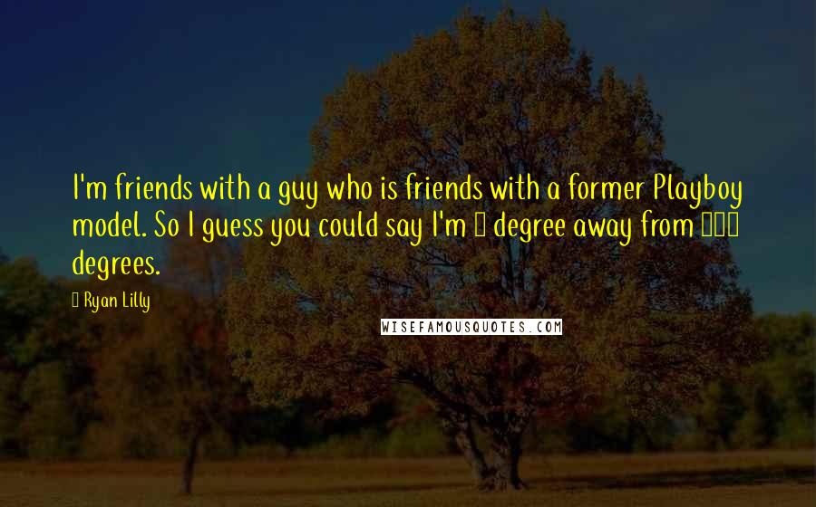 Ryan Lilly Quotes: I'm friends with a guy who is friends with a former Playboy model. So I guess you could say I'm 1 degree away from 212 degrees.