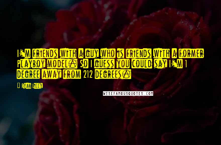 Ryan Lilly Quotes: I'm friends with a guy who is friends with a former Playboy model. So I guess you could say I'm 1 degree away from 212 degrees.