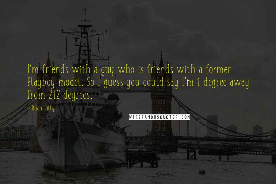 Ryan Lilly Quotes: I'm friends with a guy who is friends with a former Playboy model. So I guess you could say I'm 1 degree away from 212 degrees.