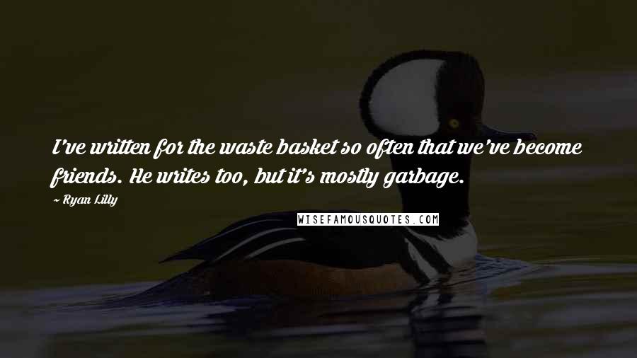 Ryan Lilly Quotes: I've written for the waste basket so often that we've become friends. He writes too, but it's mostly garbage.