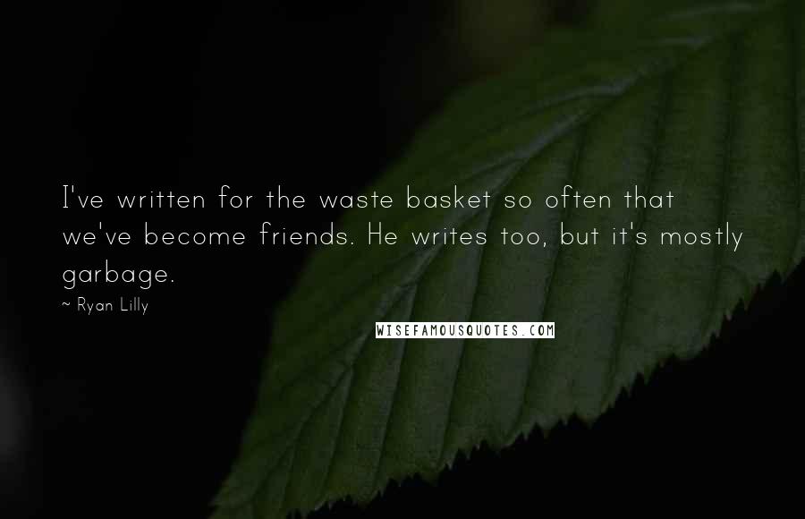 Ryan Lilly Quotes: I've written for the waste basket so often that we've become friends. He writes too, but it's mostly garbage.