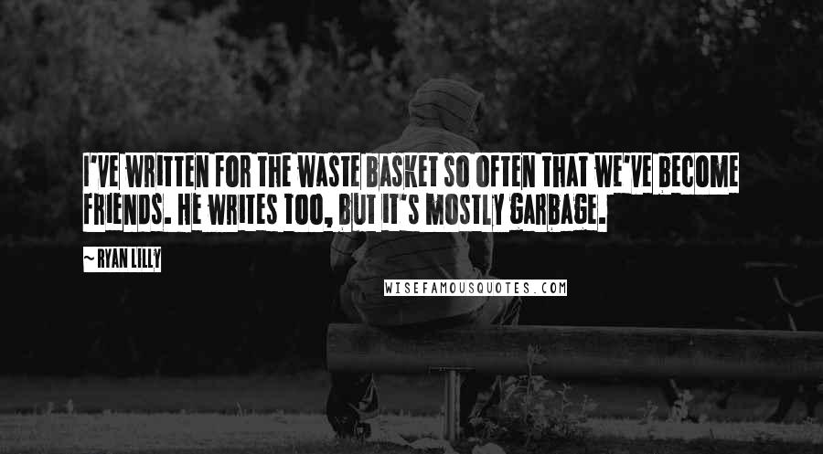 Ryan Lilly Quotes: I've written for the waste basket so often that we've become friends. He writes too, but it's mostly garbage.