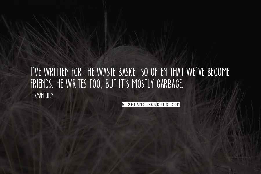 Ryan Lilly Quotes: I've written for the waste basket so often that we've become friends. He writes too, but it's mostly garbage.