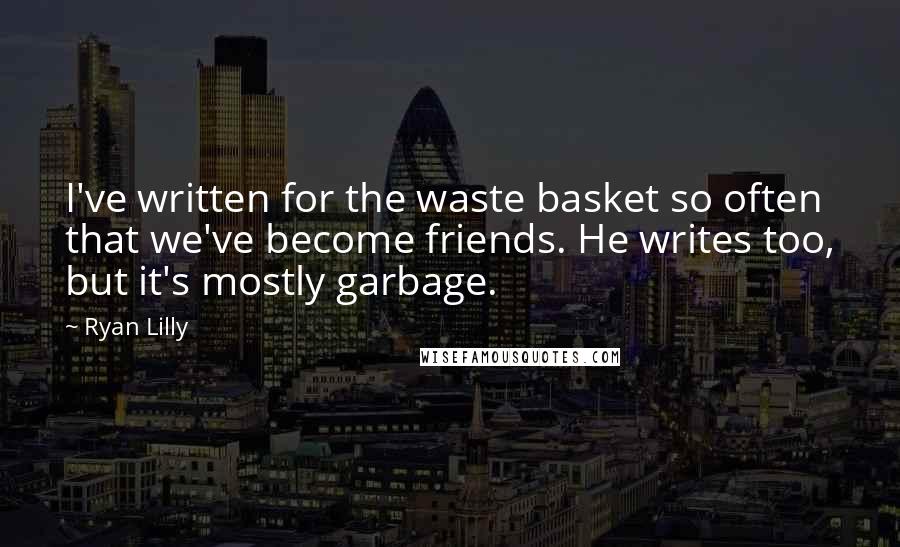 Ryan Lilly Quotes: I've written for the waste basket so often that we've become friends. He writes too, but it's mostly garbage.