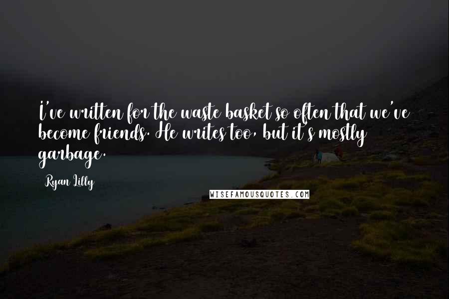 Ryan Lilly Quotes: I've written for the waste basket so often that we've become friends. He writes too, but it's mostly garbage.