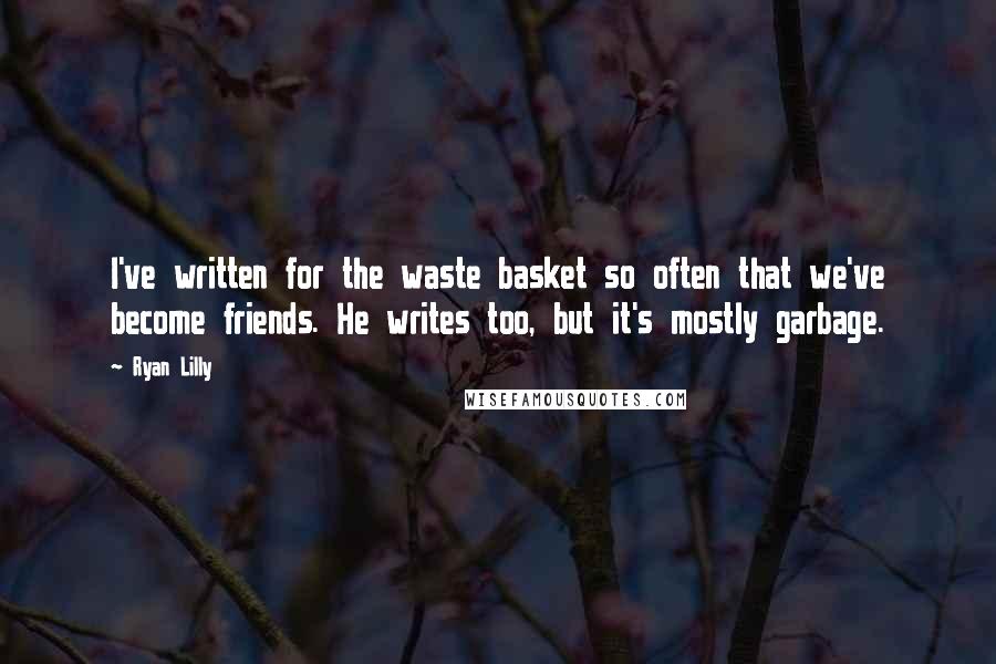 Ryan Lilly Quotes: I've written for the waste basket so often that we've become friends. He writes too, but it's mostly garbage.