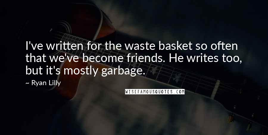 Ryan Lilly Quotes: I've written for the waste basket so often that we've become friends. He writes too, but it's mostly garbage.