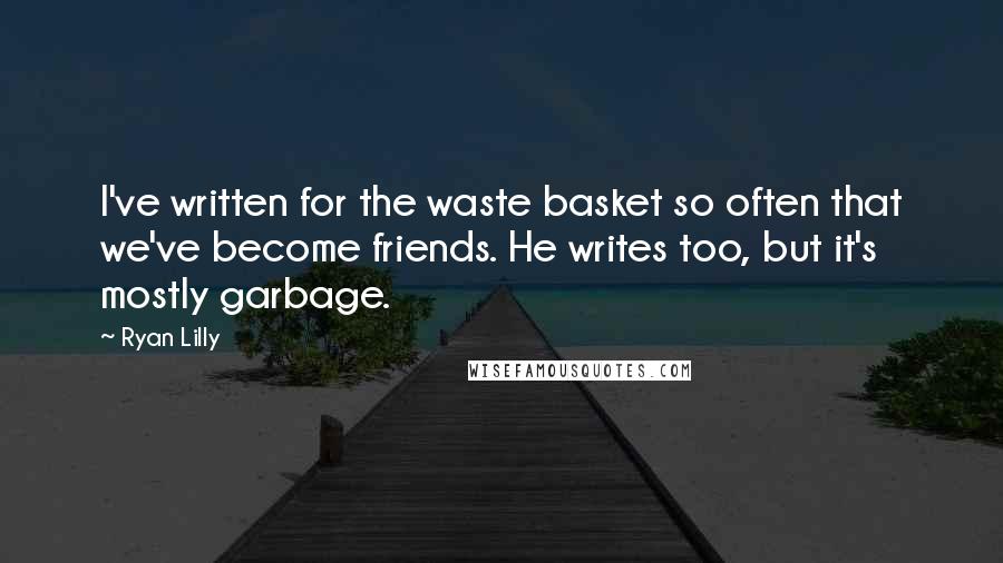 Ryan Lilly Quotes: I've written for the waste basket so often that we've become friends. He writes too, but it's mostly garbage.