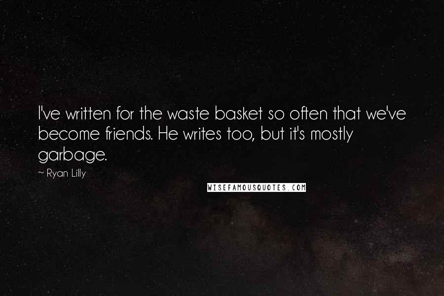 Ryan Lilly Quotes: I've written for the waste basket so often that we've become friends. He writes too, but it's mostly garbage.