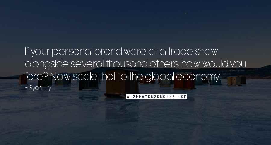 Ryan Lilly Quotes: If your personal brand were at a trade show alongside several thousand others, how would you fare? Now scale that to the global economy.