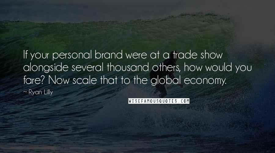 Ryan Lilly Quotes: If your personal brand were at a trade show alongside several thousand others, how would you fare? Now scale that to the global economy.