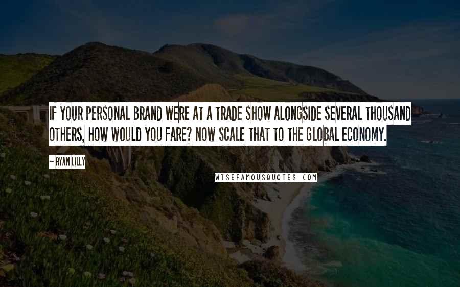 Ryan Lilly Quotes: If your personal brand were at a trade show alongside several thousand others, how would you fare? Now scale that to the global economy.