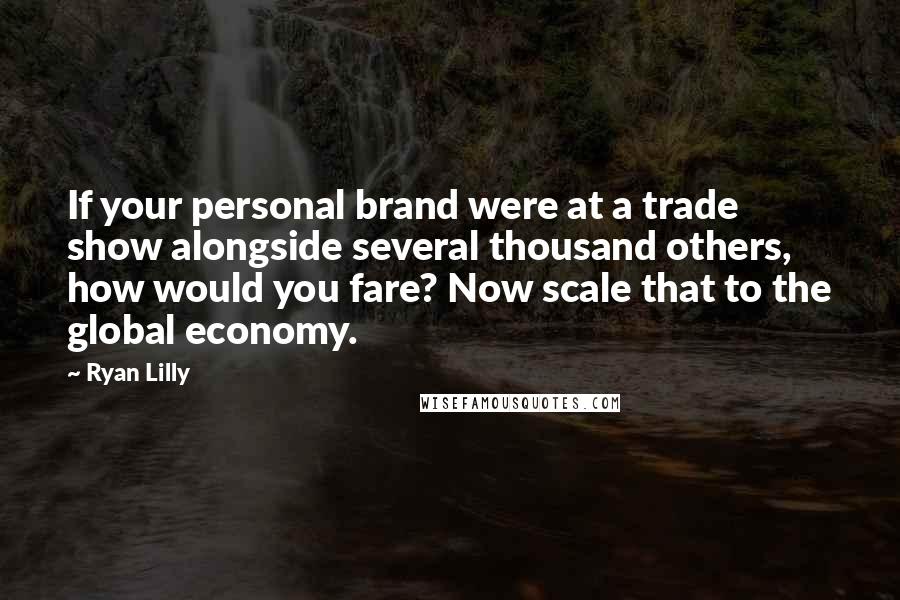 Ryan Lilly Quotes: If your personal brand were at a trade show alongside several thousand others, how would you fare? Now scale that to the global economy.