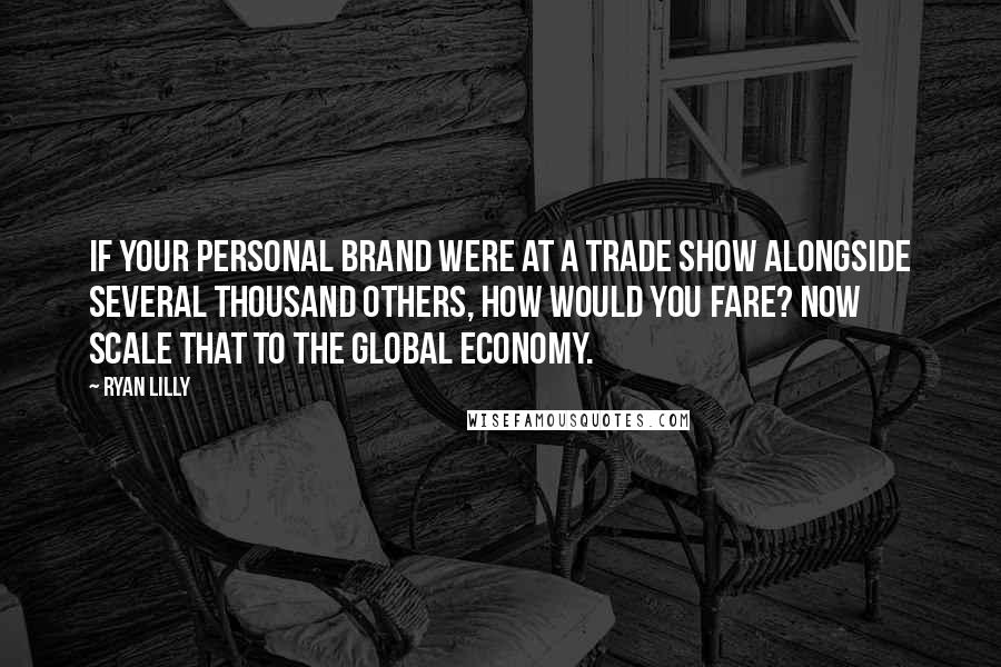 Ryan Lilly Quotes: If your personal brand were at a trade show alongside several thousand others, how would you fare? Now scale that to the global economy.