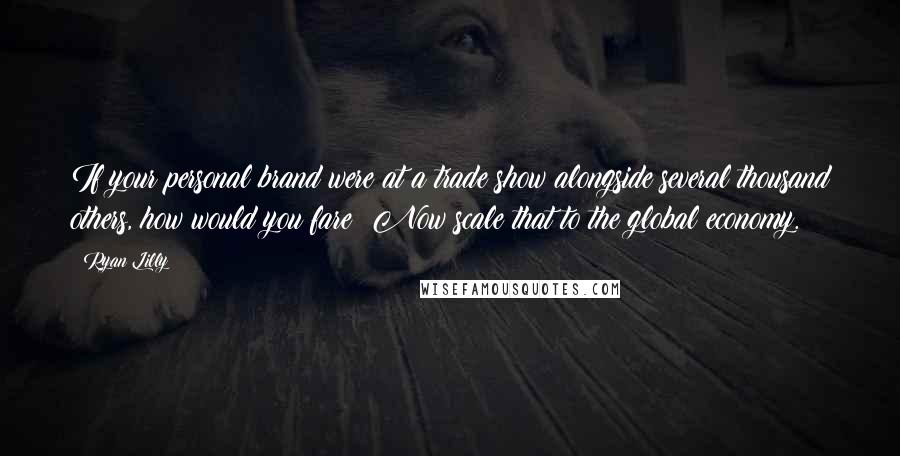 Ryan Lilly Quotes: If your personal brand were at a trade show alongside several thousand others, how would you fare? Now scale that to the global economy.