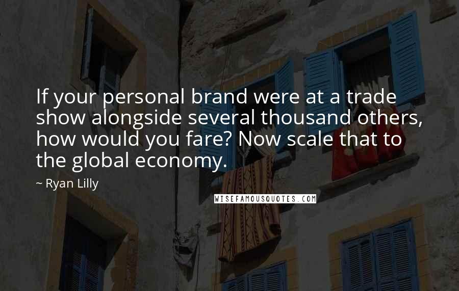 Ryan Lilly Quotes: If your personal brand were at a trade show alongside several thousand others, how would you fare? Now scale that to the global economy.