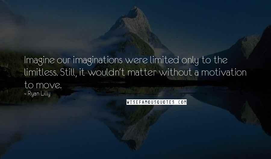 Ryan Lilly Quotes: Imagine our imaginations were limited only to the limitless. Still, it wouldn't matter without a motivation to move.