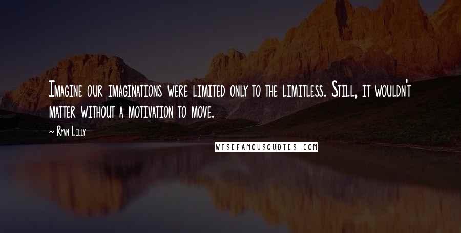 Ryan Lilly Quotes: Imagine our imaginations were limited only to the limitless. Still, it wouldn't matter without a motivation to move.