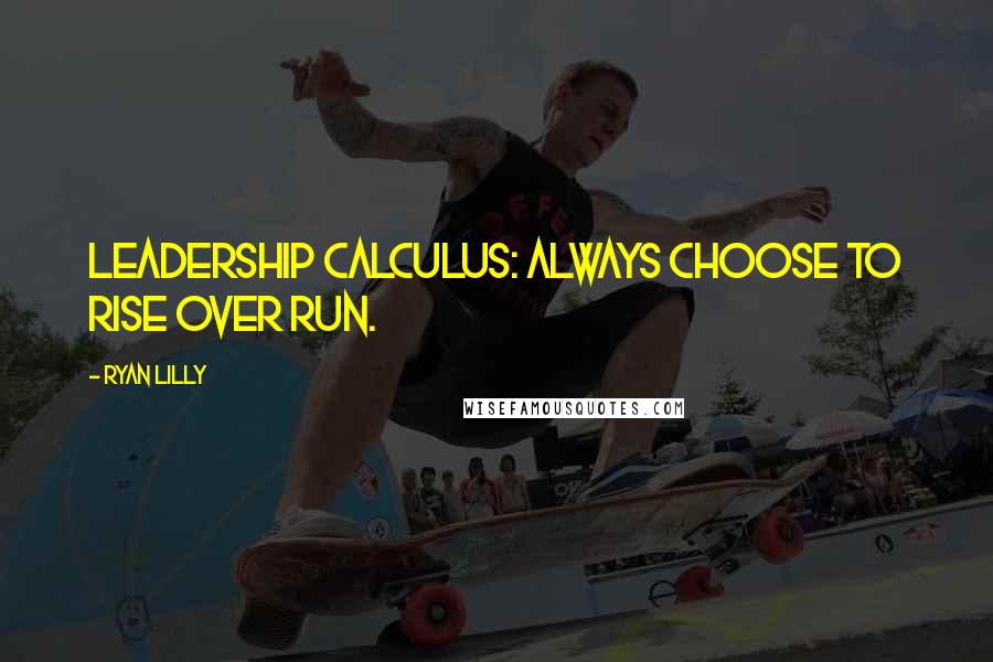 Ryan Lilly Quotes: Leadership calculus: always choose to rise over run.