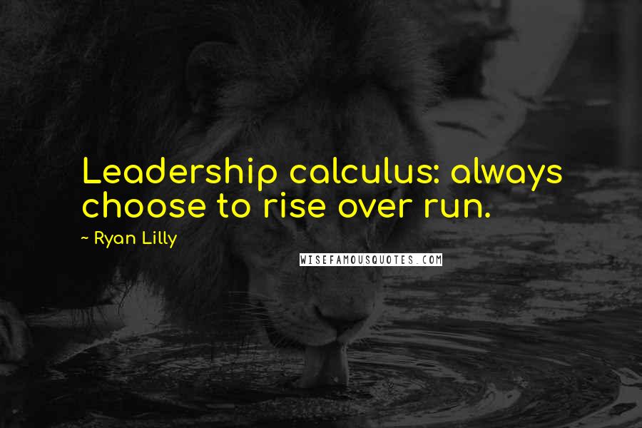 Ryan Lilly Quotes: Leadership calculus: always choose to rise over run.