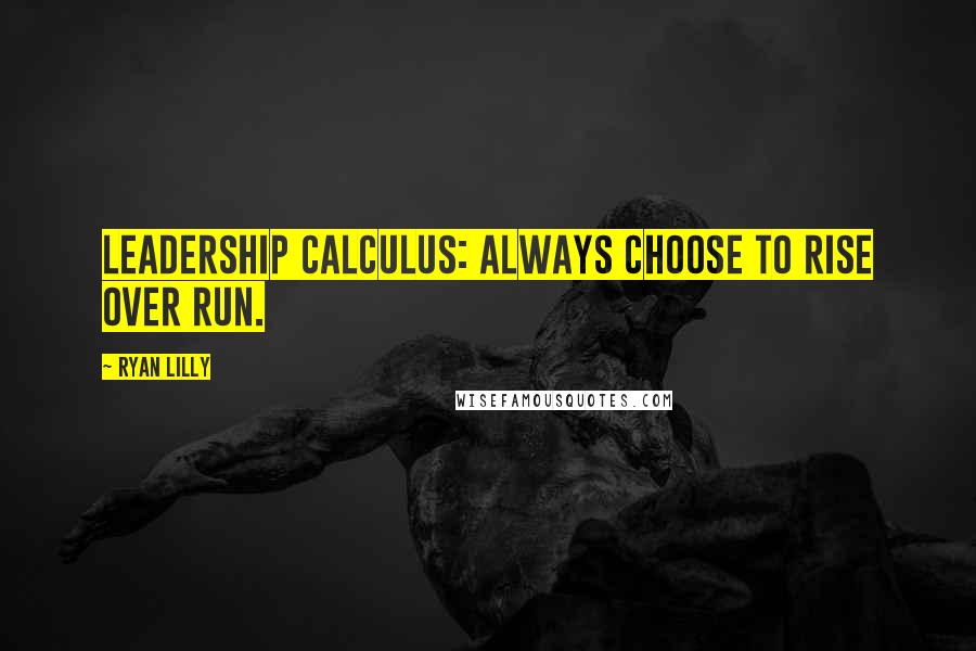 Ryan Lilly Quotes: Leadership calculus: always choose to rise over run.