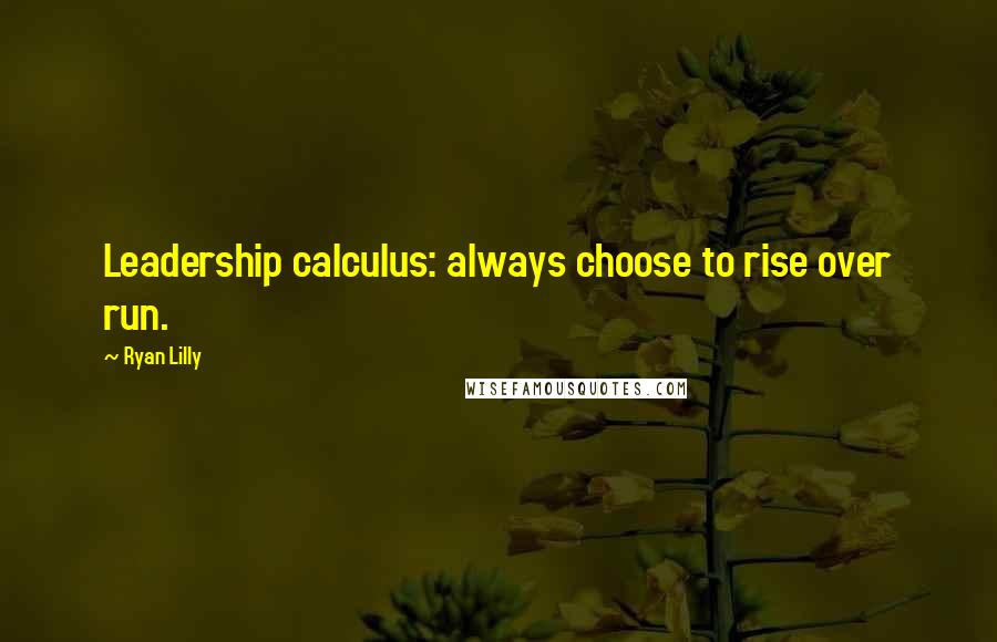 Ryan Lilly Quotes: Leadership calculus: always choose to rise over run.