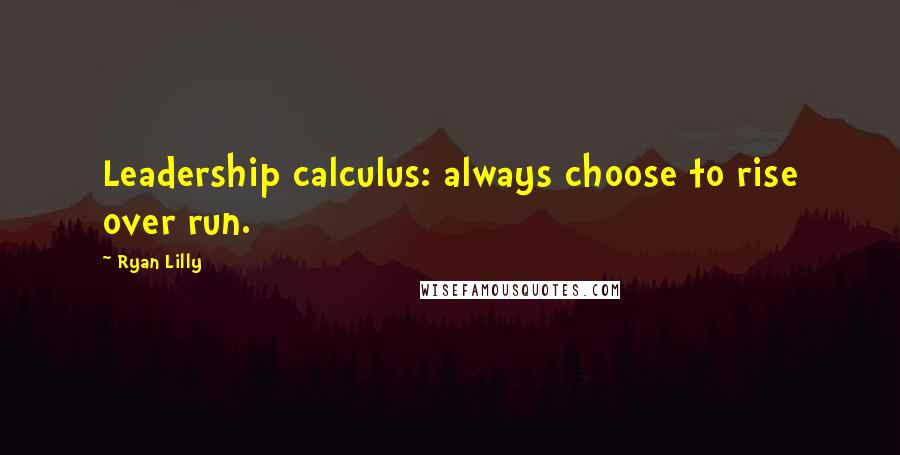 Ryan Lilly Quotes: Leadership calculus: always choose to rise over run.
