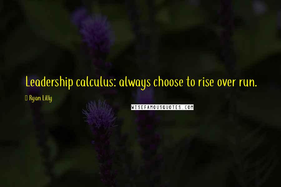 Ryan Lilly Quotes: Leadership calculus: always choose to rise over run.