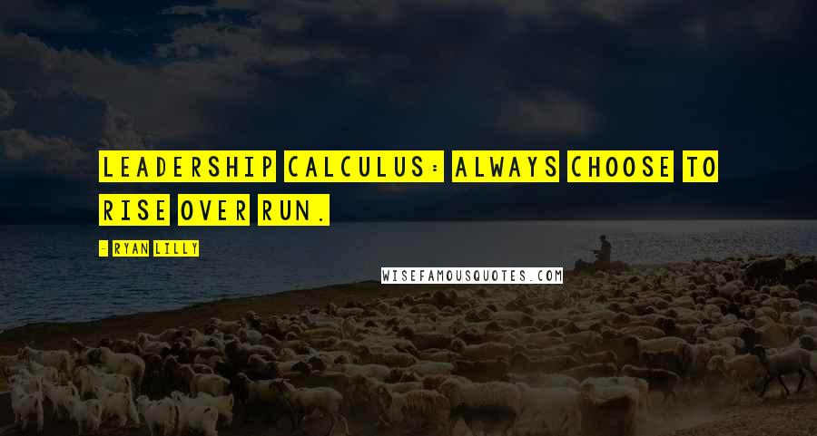 Ryan Lilly Quotes: Leadership calculus: always choose to rise over run.