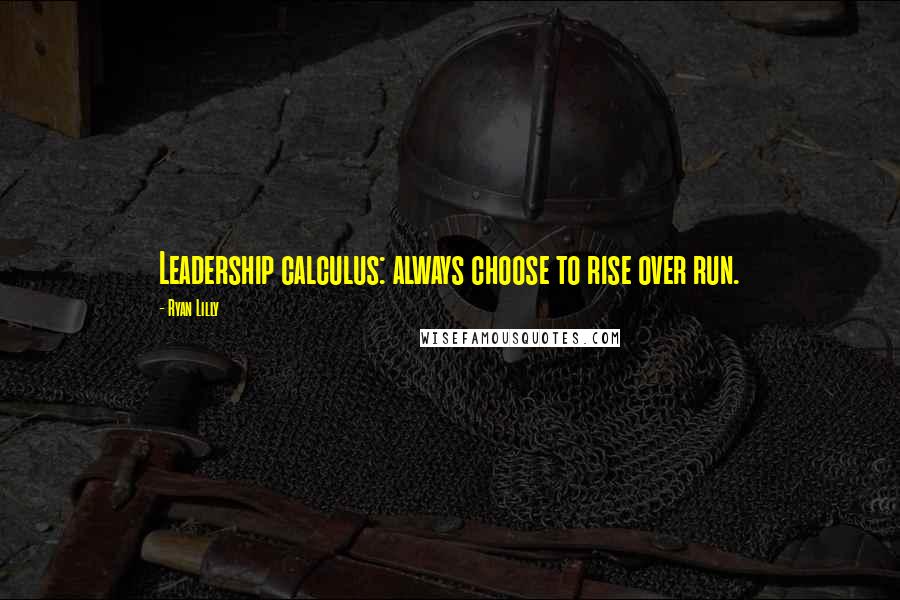 Ryan Lilly Quotes: Leadership calculus: always choose to rise over run.