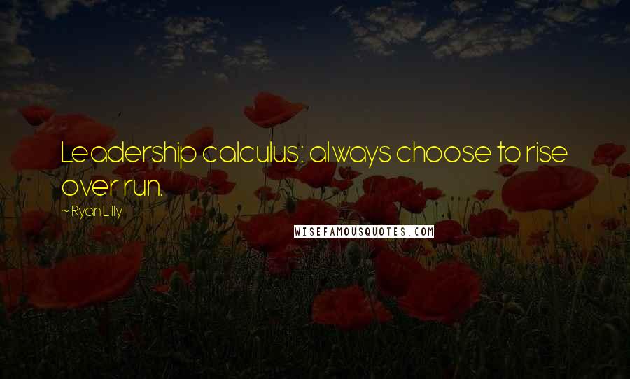 Ryan Lilly Quotes: Leadership calculus: always choose to rise over run.