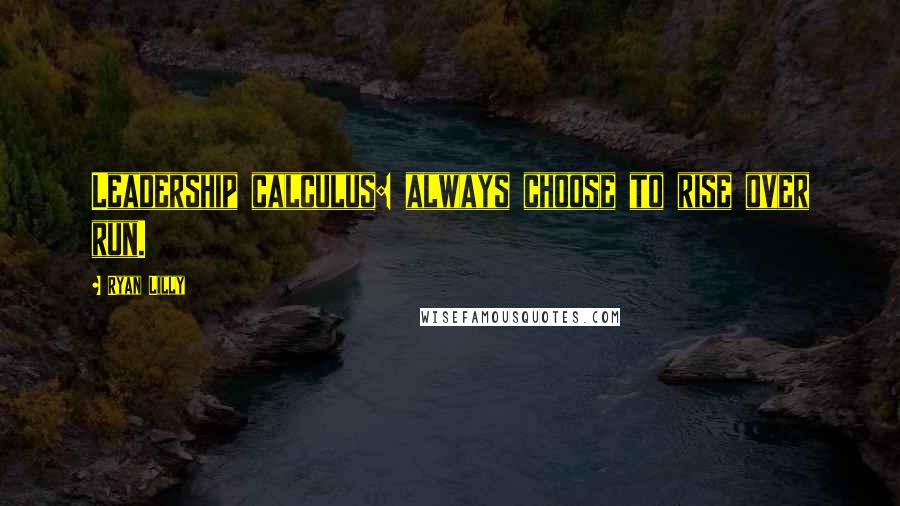 Ryan Lilly Quotes: Leadership calculus: always choose to rise over run.