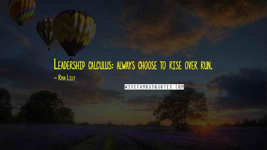 Ryan Lilly Quotes: Leadership calculus: always choose to rise over run.