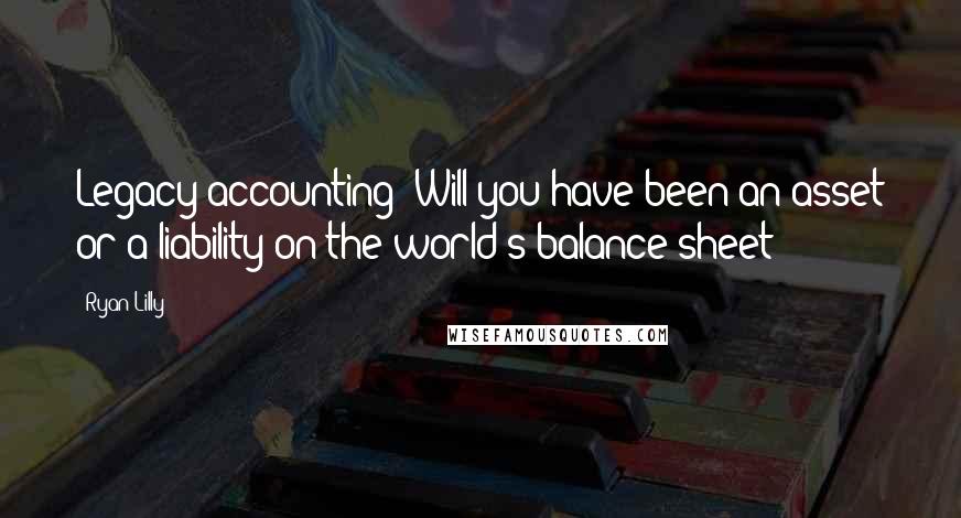 Ryan Lilly Quotes: Legacy accounting: Will you have been an asset or a liability on the world's balance sheet?