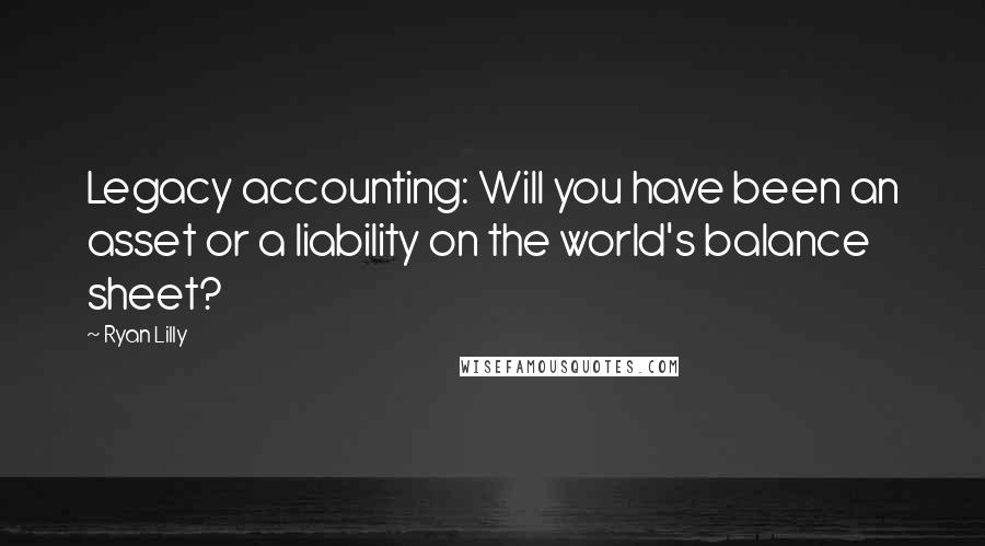 Ryan Lilly Quotes: Legacy accounting: Will you have been an asset or a liability on the world's balance sheet?
