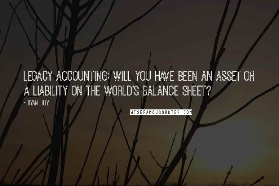 Ryan Lilly Quotes: Legacy accounting: Will you have been an asset or a liability on the world's balance sheet?