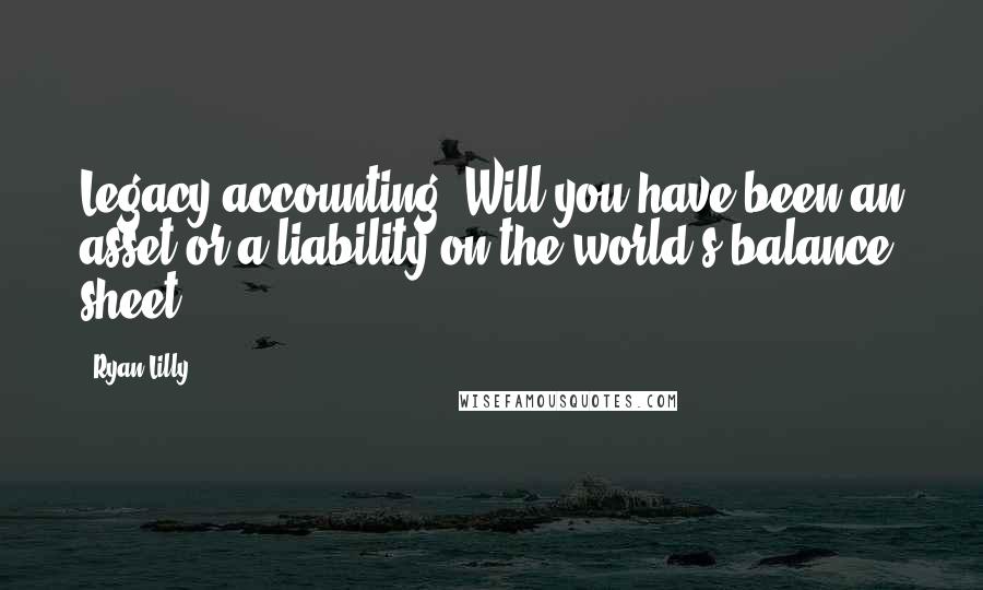 Ryan Lilly Quotes: Legacy accounting: Will you have been an asset or a liability on the world's balance sheet?
