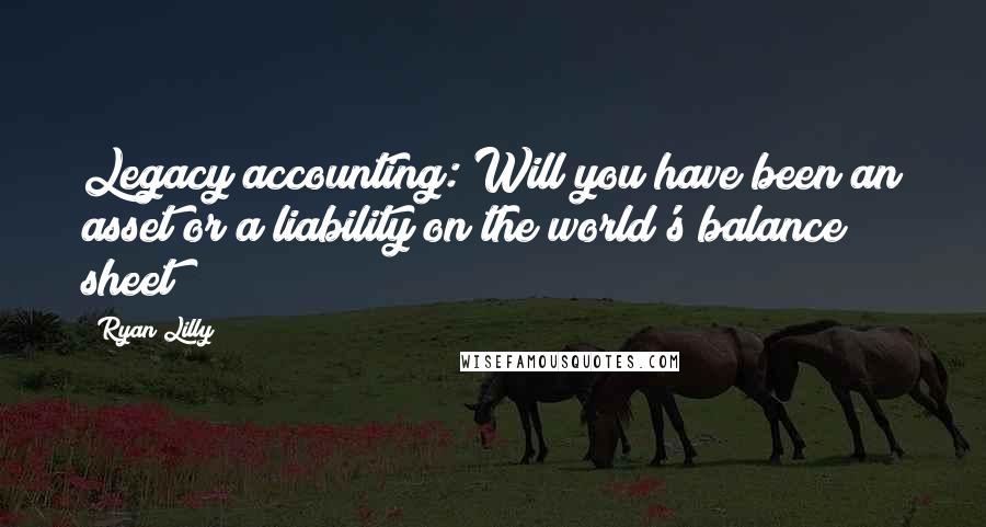 Ryan Lilly Quotes: Legacy accounting: Will you have been an asset or a liability on the world's balance sheet?