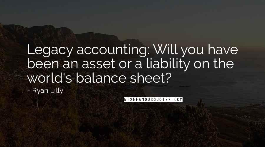 Ryan Lilly Quotes: Legacy accounting: Will you have been an asset or a liability on the world's balance sheet?