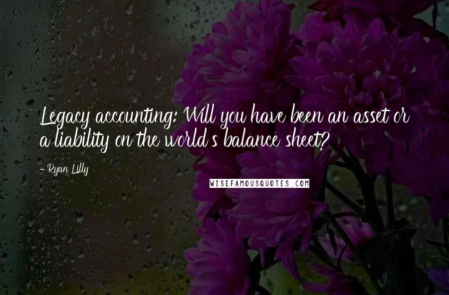 Ryan Lilly Quotes: Legacy accounting: Will you have been an asset or a liability on the world's balance sheet?
