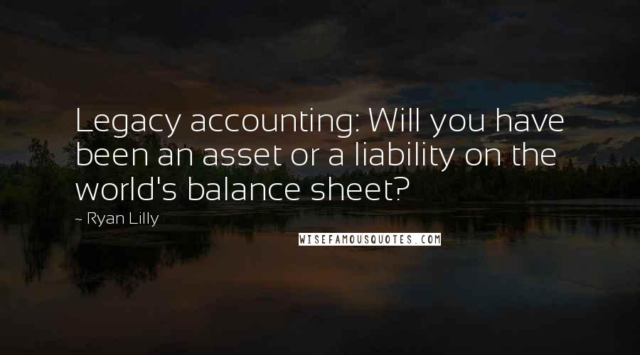 Ryan Lilly Quotes: Legacy accounting: Will you have been an asset or a liability on the world's balance sheet?
