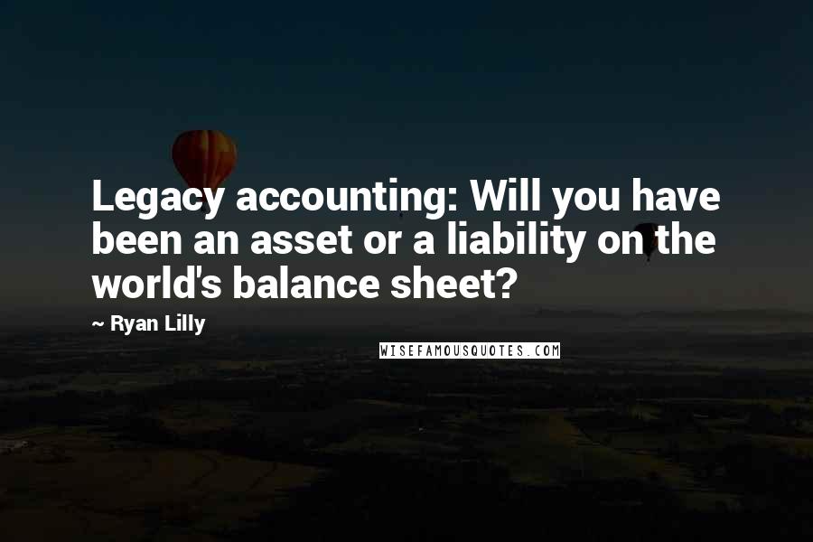 Ryan Lilly Quotes: Legacy accounting: Will you have been an asset or a liability on the world's balance sheet?